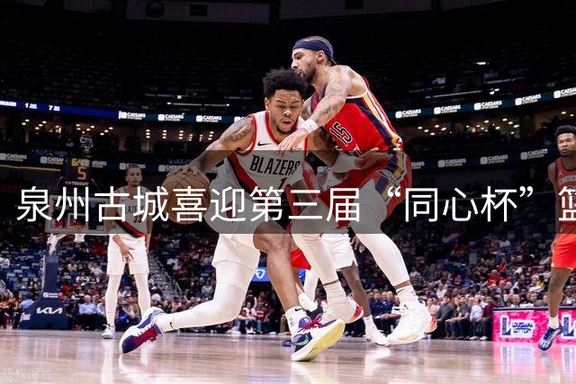 泉州古城喜迎第三届“同心杯”篮球赛事