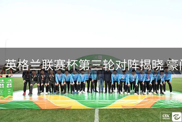 英格兰联赛杯第三轮对阵揭晓 豪门对决引关注